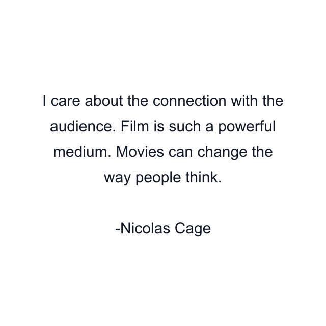 I care about the connection with the audience. Film is such a powerful medium. Movies can change the way people think.