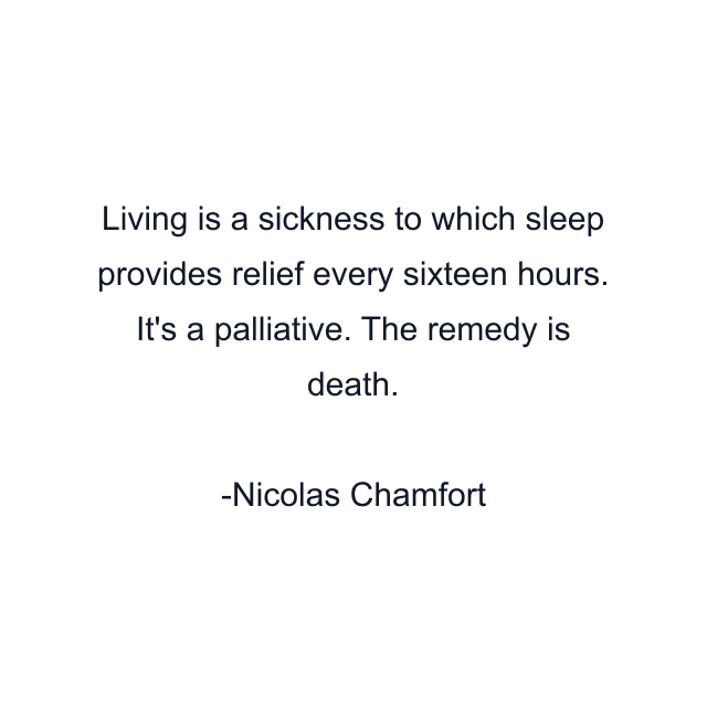 Living is a sickness to which sleep provides relief every sixteen hours. It's a palliative. The remedy is death.