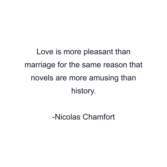 Love is more pleasant than marriage for the same reason that novels are more amusing than history.