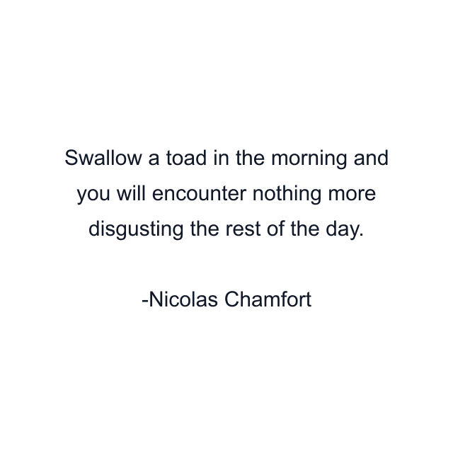 Swallow a toad in the morning and you will encounter nothing more disgusting the rest of the day.