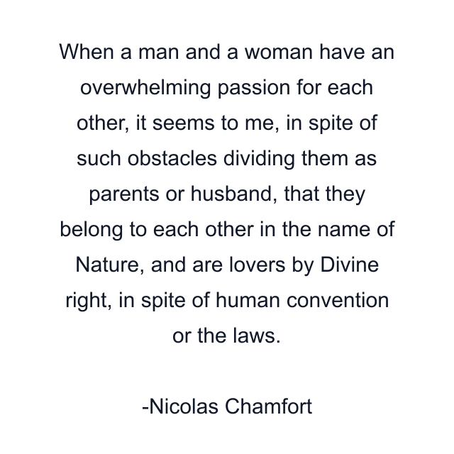 When a man and a woman have an overwhelming passion for each other, it seems to me, in spite of such obstacles dividing them as parents or husband, that they belong to each other in the name of Nature, and are lovers by Divine right, in spite of human convention or the laws.