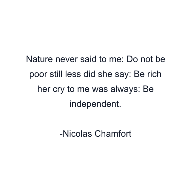 Nature never said to me: Do not be poor still less did she say: Be rich her cry to me was always: Be independent.