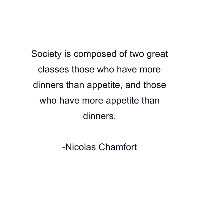 Society is composed of two great classes those who have more dinners than appetite, and those who have more appetite than dinners.