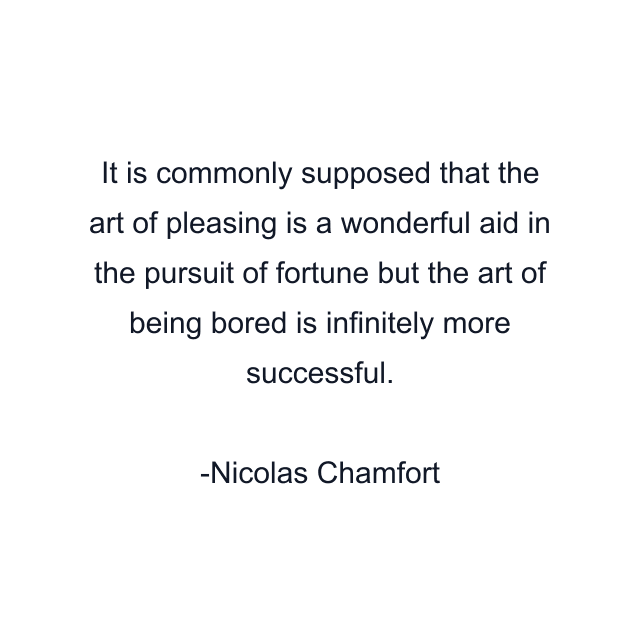 It is commonly supposed that the art of pleasing is a wonderful aid in the pursuit of fortune but the art of being bored is infinitely more successful.