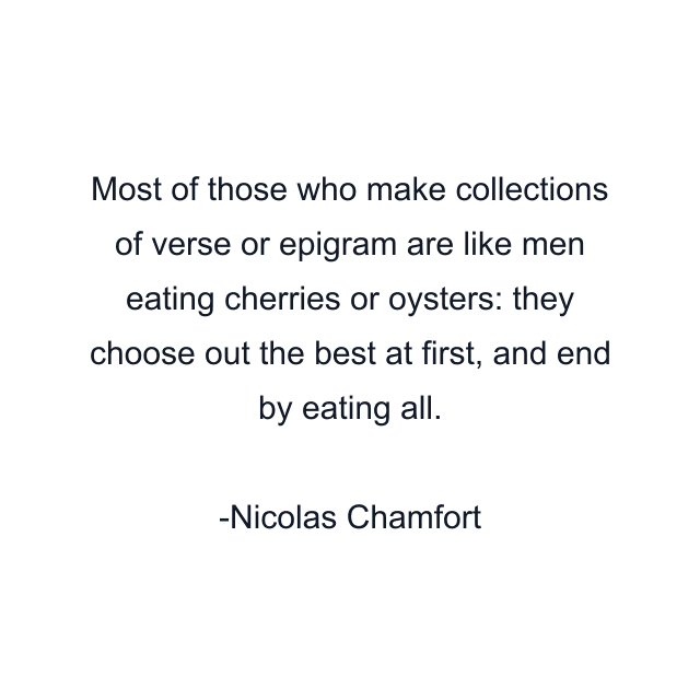 Most of those who make collections of verse or epigram are like men eating cherries or oysters: they choose out the best at first, and end by eating all.