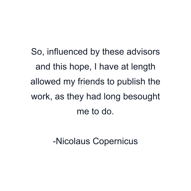 So, influenced by these advisors and this hope, I have at length allowed my friends to publish the work, as they had long besought me to do.