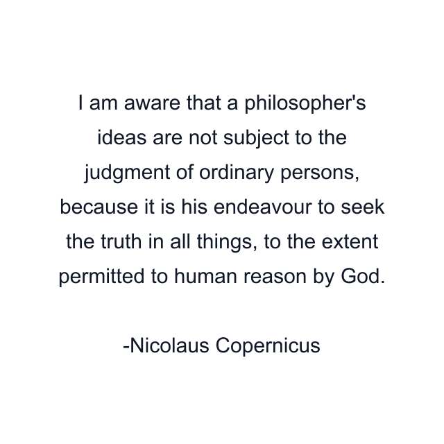 I am aware that a philosopher's ideas are not subject to the judgment of ordinary persons, because it is his endeavour to seek the truth in all things, to the extent permitted to human reason by God.