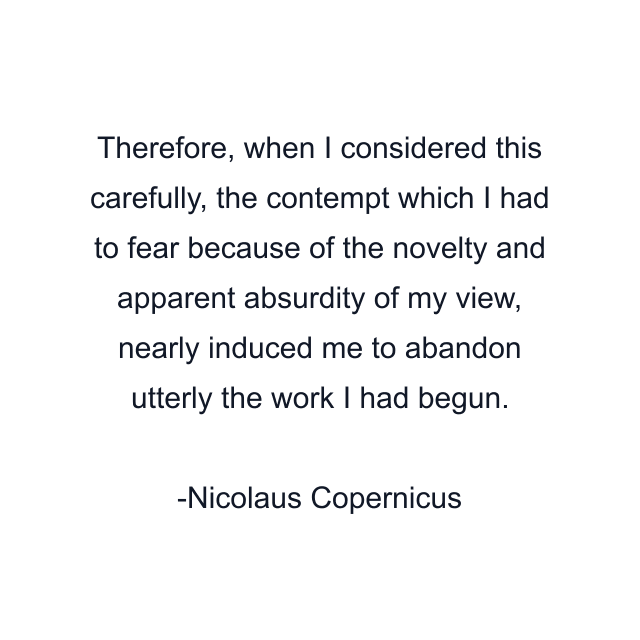 Therefore, when I considered this carefully, the contempt which I had to fear because of the novelty and apparent absurdity of my view, nearly induced me to abandon utterly the work I had begun.