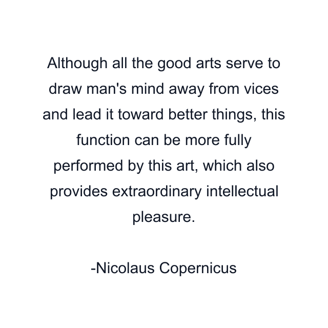 Although all the good arts serve to draw man's mind away from vices and lead it toward better things, this function can be more fully performed by this art, which also provides extraordinary intellectual pleasure.