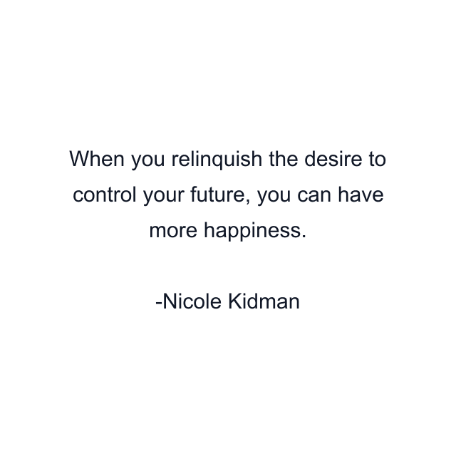 When you relinquish the desire to control your future, you can have more happiness.