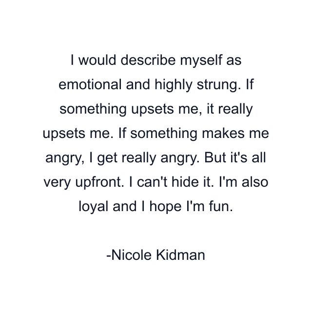 I would describe myself as emotional and highly strung. If something upsets me, it really upsets me. If something makes me angry, I get really angry. But it's all very upfront. I can't hide it. I'm also loyal and I hope I'm fun.