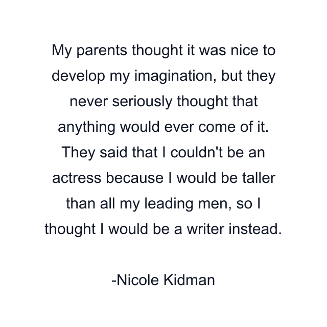 My parents thought it was nice to develop my imagination, but they never seriously thought that anything would ever come of it. They said that I couldn't be an actress because I would be taller than all my leading men, so I thought I would be a writer instead.