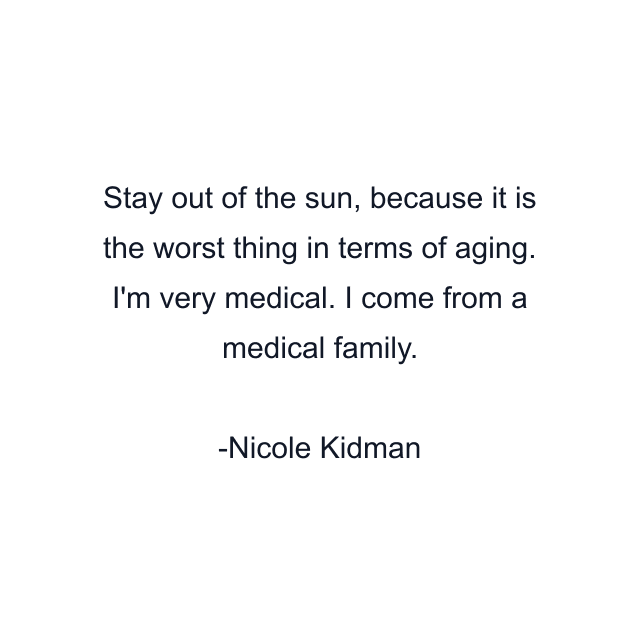 Stay out of the sun, because it is the worst thing in terms of aging. I'm very medical. I come from a medical family.