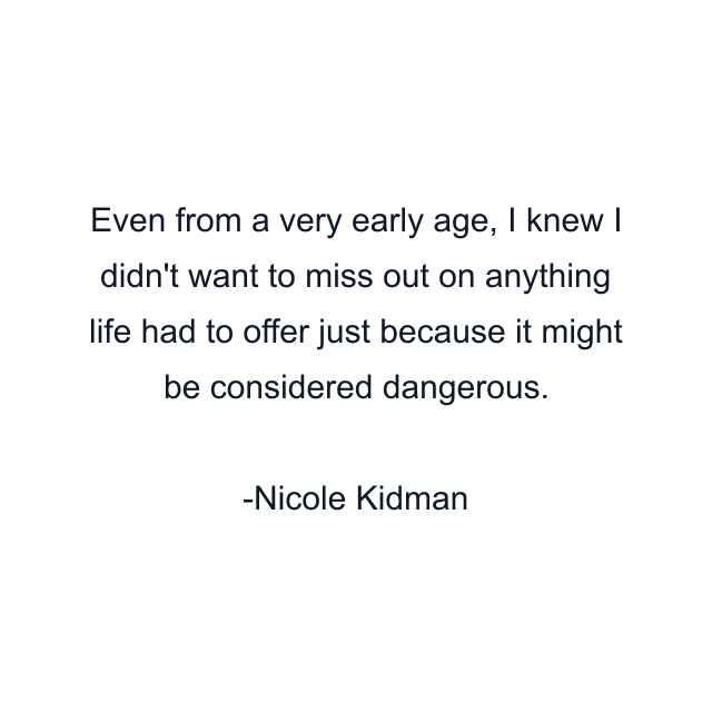 Even from a very early age, I knew I didn't want to miss out on anything life had to offer just because it might be considered dangerous.