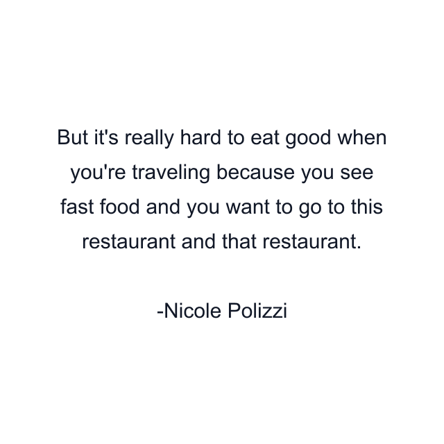 But it's really hard to eat good when you're traveling because you see fast food and you want to go to this restaurant and that restaurant.