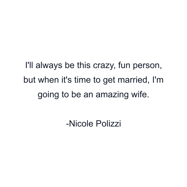 I'll always be this crazy, fun person, but when it's time to get married, I'm going to be an amazing wife.