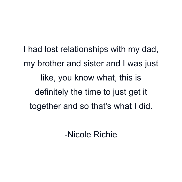 I had lost relationships with my dad, my brother and sister and I was just like, you know what, this is definitely the time to just get it together and so that's what I did.