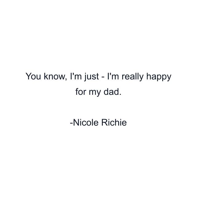 You know, I'm just - I'm really happy for my dad.