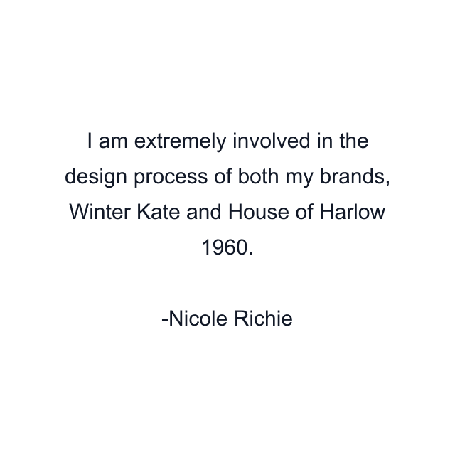 I am extremely involved in the design process of both my brands, Winter Kate and House of Harlow 1960.