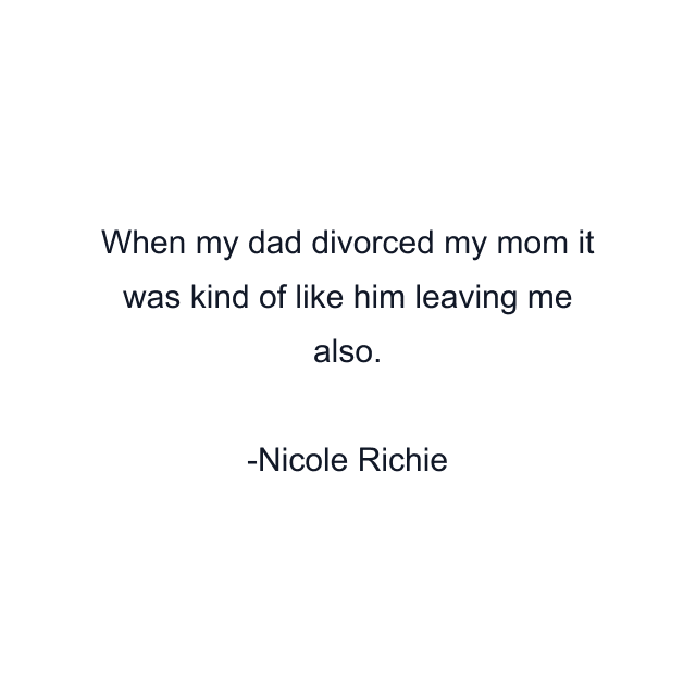 When my dad divorced my mom it was kind of like him leaving me also.