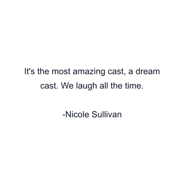 It's the most amazing cast, a dream cast. We laugh all the time.