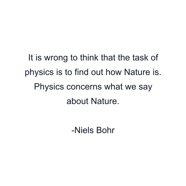 It is wrong to think that the task of physics is to find out how Nature is. Physics concerns what we say about Nature.