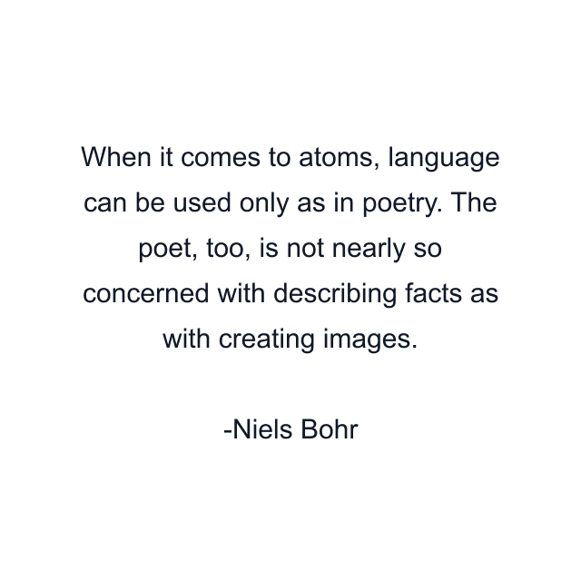 When it comes to atoms, language can be used only as in poetry. The poet, too, is not nearly so concerned with describing facts as with creating images.