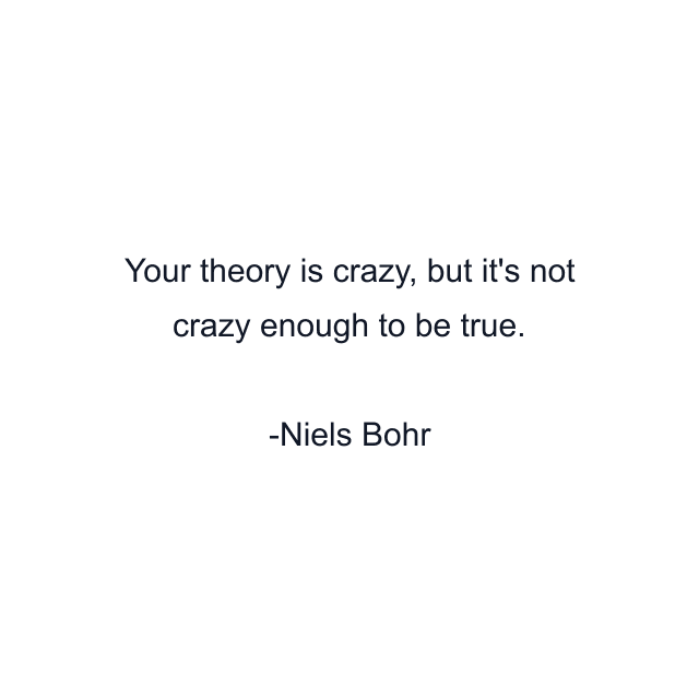 Your theory is crazy, but it's not crazy enough to be true.