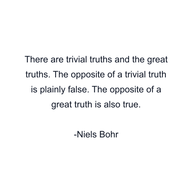 There are trivial truths and the great truths. The opposite of a trivial truth is plainly false. The opposite of a great truth is also true.