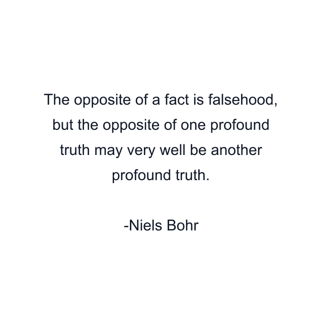 The opposite of a fact is falsehood, but the opposite of one profound truth may very well be another profound truth.