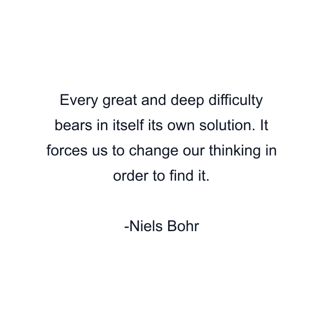 Every great and deep difficulty bears in itself its own solution. It forces us to change our thinking in order to find it.