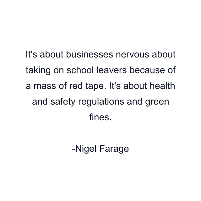 It's about businesses nervous about taking on school leavers because of a mass of red tape. It's about health and safety regulations and green fines.