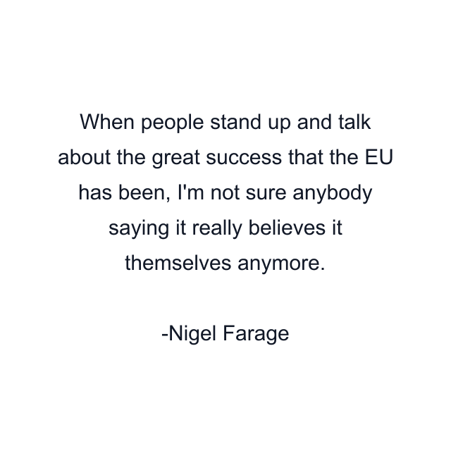 When people stand up and talk about the great success that the EU has been, I'm not sure anybody saying it really believes it themselves anymore.