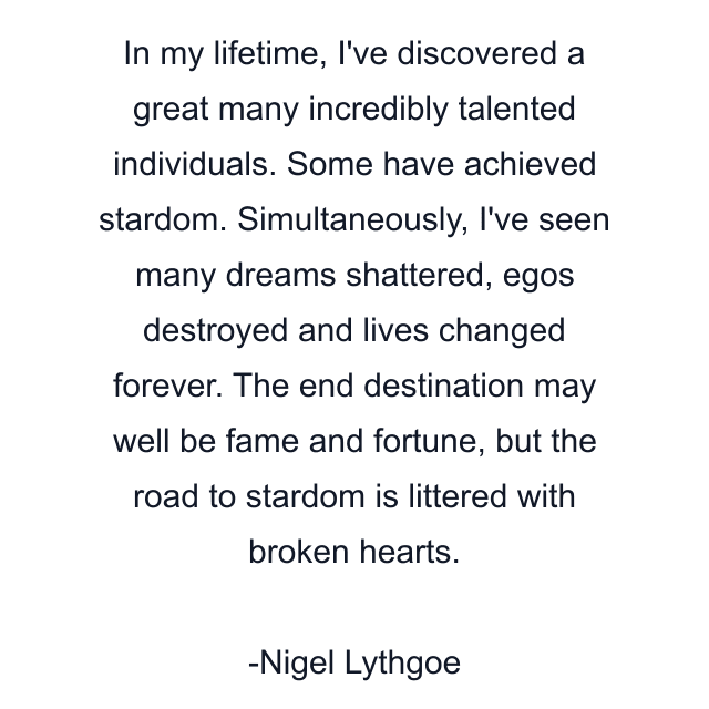 In my lifetime, I've discovered a great many incredibly talented individuals. Some have achieved stardom. Simultaneously, I've seen many dreams shattered, egos destroyed and lives changed forever. The end destination may well be fame and fortune, but the road to stardom is littered with broken hearts.