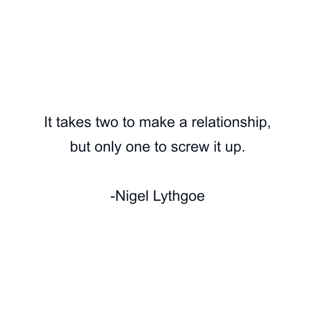 It takes two to make a relationship, but only one to screw it up.