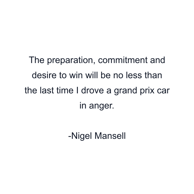 The preparation, commitment and desire to win will be no less than the last time I drove a grand prix car in anger.