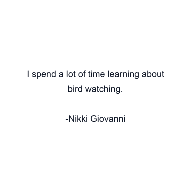 I spend a lot of time learning about bird watching.