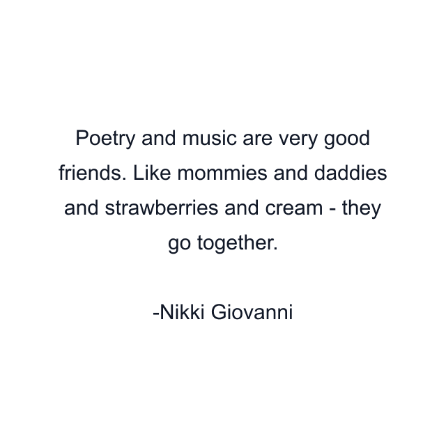 Poetry and music are very good friends. Like mommies and daddies and strawberries and cream - they go together.