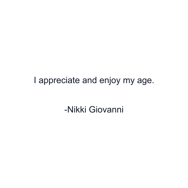 I appreciate and enjoy my age.