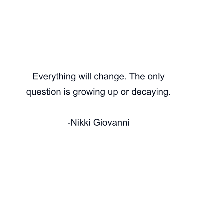 Everything will change. The only question is growing up or decaying.