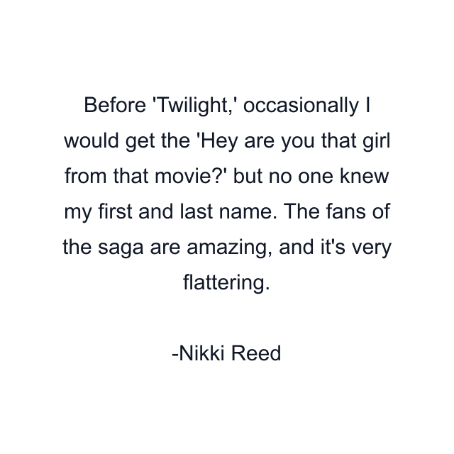 Before 'Twilight,' occasionally I would get the 'Hey are you that girl from that movie?' but no one knew my first and last name. The fans of the saga are amazing, and it's very flattering.