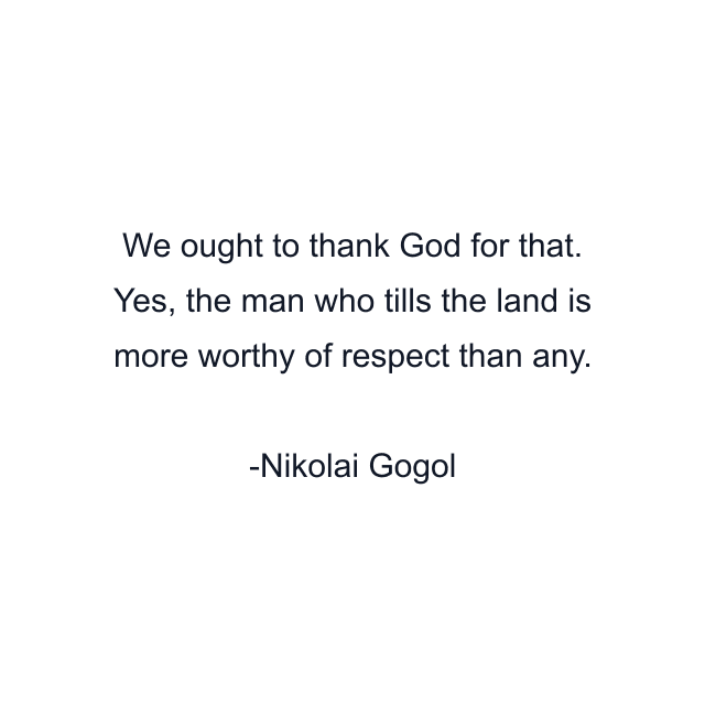 We ought to thank God for that. Yes, the man who tills the land is more worthy of respect than any.