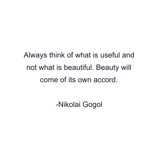 Always think of what is useful and not what is beautiful. Beauty will come of its own accord.