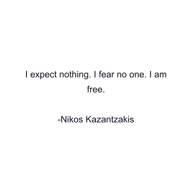 I expect nothing. I fear no one. I am free.