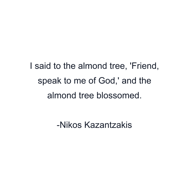 I said to the almond tree, 'Friend, speak to me of God,' and the almond tree blossomed.