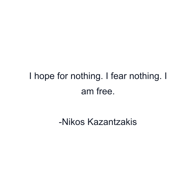 I hope for nothing. I fear nothing. I am free.