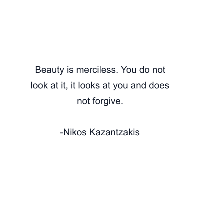 Beauty is merciless. You do not look at it, it looks at you and does not forgive.