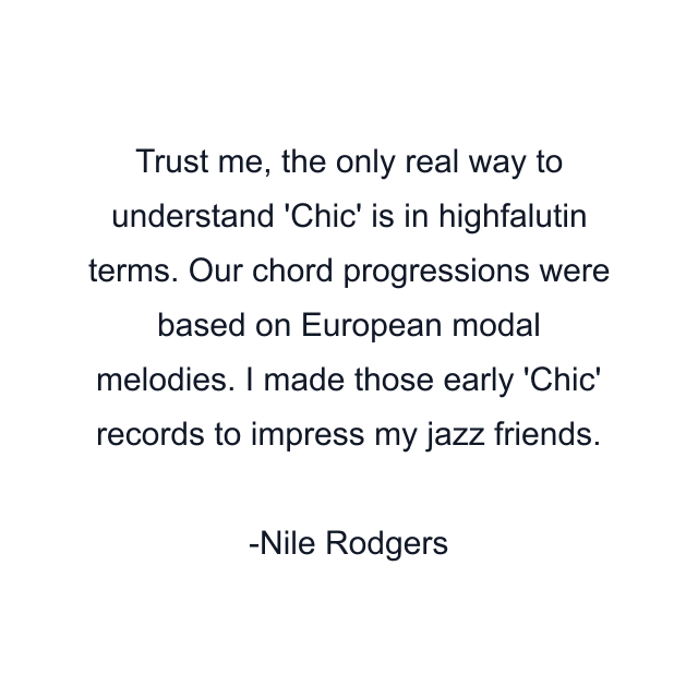 Trust me, the only real way to understand 'Chic' is in highfalutin terms. Our chord progressions were based on European modal melodies. I made those early 'Chic' records to impress my jazz friends.