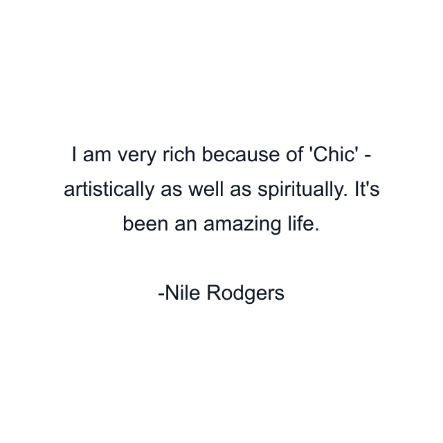 I am very rich because of 'Chic' - artistically as well as spiritually. It's been an amazing life.