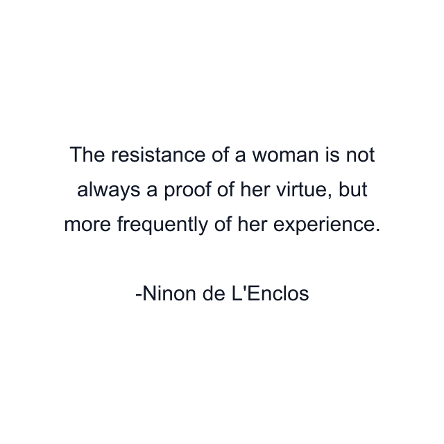 The resistance of a woman is not always a proof of her virtue, but more frequently of her experience.